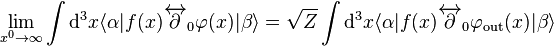  \lim_{x^0\to \infty} \int \mathrm{d}^3x \langle\alpha|f(x)\overleftrightarrow\part_0\varphi(x)|\beta\rangle= \sqrt Z \int \mathrm{d}^3x
\langle\alpha|f(x)\overleftrightarrow\part_0\varphi_{\mathrm{out}}(x)|\beta\rangle 