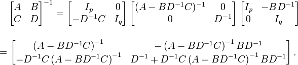 {\begin{aligned}&{}\quad \left[{\begin{matrix}A&B\\C&D\end{matrix}}\right]^{-1}=\left[{\begin{matrix}I_{p}&0\\-D^{-1}C&I_{q}\end{matrix}}\right]\left[{\begin{matrix}(A-BD^{-1}C)^{-1}&0\\0&D^{-1}\end{matrix}}\right]\left[{\begin{matrix}I_{p}&-BD^{-1}\\0&I_{q}\end{matrix}}\right]\\[12pt]&=\left[{\begin{matrix}\left(A-BD^{-1}C\right)^{-1}&-\left(A-BD^{-1}C\right)^{-1}BD^{-1}\\-D^{-1}C\left(A-BD^{-1}C\right)^{-1}&D^{-1}+D^{-1}C\left(A-BD^{-1}C\right)^{-1}BD^{-1}\end{matrix}}\right].\end{aligned}}