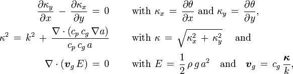 
  \begin{align}
  \frac{\partial\kappa_y}{\partial{x}}\, -\, \frac{\partial\kappa_x}{\partial{y}}\, =\, 0
      \qquad &\text{ with } \kappa_x\, =\, \frac{\partial\theta}{\partial{x}} \text{ and } \kappa_y\, =\, \frac{\partial\theta}{\partial{y}},
  \\
  \kappa^2\, =\, k^2\, +\, \frac{\nabla\cdot\left( c_p\, c_g\, \nabla a \right)}{c_p\, c_g\, a}
      \qquad &\text{ with } \kappa\, =\, \sqrt{\kappa_x^2 \, +\, \kappa_y^2} \quad \text{ and}
  \\
  \nabla \cdot \left( \boldsymbol{v}_g\, E \right)\, =\, 0
      \qquad &\text{ with } E\, =\, \frac12\, \rho\, g\, a^2 \quad \text{and} \quad \boldsymbol{v}_g\, =\, c_g\, \frac{\boldsymbol{\kappa}}{k},
  \end{align}
