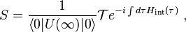 S=\frac{1}{\left\langle 0|U(\infty)|0\right\rangle}\mathcal T e^{-i\int{d\tau H_{\rm{int}}(\tau)}}~,