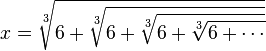  x = \sqrt[3]{6+\sqrt[3]{6+\sqrt[3]{6+\sqrt[3]{6+\cdots}}}} 