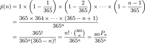  \begin{align} \bar p(n) &= 1 \times \left(1-\frac{1}{365}\right) \times \left(1-\frac{2}{365}\right) \times \cdots \times \left(1-\frac{n-1}{365}\right) \\  &= { 365 \times 364 \times \cdots \times (365-n+1) \over 365^n } \\ &= { 365! \over 365^n (365-n)!} = \frac{n!\cdot{365 \choose n}}{365^n} = \frac{_{365}P_n}{365^n}\end{align} 