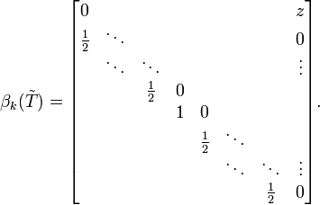  \beta_k (\tilde{T}) =  
\begin{bmatrix}
0              & \;        &                &        &            & \;      &              &   z          \\
\frac{1}{2}    & \ddots    &                &        &            &         &              & 0            \\
\;             & \ddots    & \ddots         &        &            &         &              & \vdots       \\
\;             & \;        & \frac{1}{2}    & 0      &            & \;      &              &              \\
               & \;        &                & 1      & 0          &         &              &              \\
               &           &                & \;     &\frac{1}{2} & \ddots  &              & \;           \\
\;             &           &                &        &\;          & \ddots  & \ddots       & \vdots       \\
\;             & \;        &                &        &\;          & \;      & \frac{1}{2}  & 0          
\end{bmatrix} 
.
