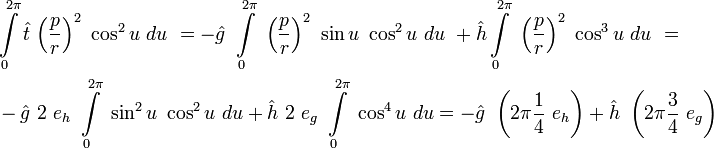 
\begin{align}
&\int\limits_{0}^{2\pi} \hat{t}\ {\left(\frac{p}{r}\right)}^2\ \cos^2 u\ du\ = 
-\hat{g}\ \int\limits_{0}^{2\pi}\ {\left(\frac{p}{r}\right)}^2\ \sin u\ \cos^2 u \ du\  
+\hat{h}\int\limits_{0}^{2\pi}\ {\left(\frac{p}{r}\right)}^2\ \cos^3 u \ du\  = \\
&-\hat{g}\ 2\ e_h\ \int\limits_{0}^{2\pi}\ \sin^2 u\ \cos^2 u \ du 
+\hat{h}\ 2\ e_g\ \int\limits_{0}^{2\pi}\ \cos^4 u \ du =
-\hat{g}\ \left(2\pi \frac{1}{4}\ e_h\right) + \hat{h}\ \left(2\pi \frac{3}{4}\ e_g\right)
\end{align}
