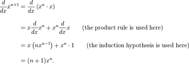 \begin{align}
{d \over dx}x^{n+1} &{}= {d \over dx}\left( x^n\cdot x\right) \\[12pt]
&{}= x{d \over dx} x^n + x^n{d \over dx}x \qquad\mbox{(the product rule is used here)} \\[12pt]
&{}= x\left(nx^{n-1}\right) + x^n\cdot 1\qquad\mbox{(the induction hypothesis is used here)} \\[12pt]
&{}= (n + 1)x^n.
\end{align} 