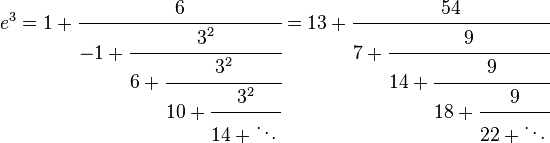   e^3 = 1 + \cfrac{6}{-1 + \cfrac{3^2}{6 + \cfrac{3^2}{10 + \cfrac{3^2}{14 + \ddots\,}}}} = 13 + \cfrac{54}{7 + \cfrac{9}{14 + \cfrac{9}{18 + \cfrac{9}{22 + \ddots\,}}}}