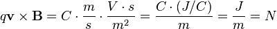 q \mathbf{v} \times \mathbf{B}
 = C \cdot \dfrac{m}{s} \cdot \dfrac{V \cdot s}{m^2}
 = \dfrac{C \cdot (J / C)}{m}
 = \dfrac{J}{m} = N