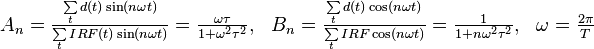 \begin{matrix}
   {{A}_{n}}=\frac{\sum\limits_{t}{d(t)\sin (n\omega t)}}{\sum\limits_{t}{IRF(t)\sin (n\omega t)}}=\frac{\omega \tau }{1+{{\omega }^{2}}{{\tau }^{2}}}, & {{B}_{n}}=\frac{\sum\limits_{t}{d(t)\cos (n\omega t)}}{\sum\limits_{t}{IRF\cos (n\omega t)}}=\frac{1}{1+n{{\omega }^{2}}{{\tau }^{2}}}, & \omega =\frac{2\pi }{T}  \\
\end{matrix}