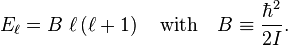   E_\ell  = B\; \ell \left (\ell+1\right )\quad
\textrm{with}\quad B \equiv \frac{\hbar^2}{2I}.
