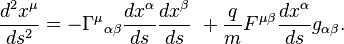  {d^2 x^\mu \over ds^2} =- \Gamma^\mu {}_{\alpha \beta}{d x^\alpha \over ds}{d x^\beta \over ds}\ +{q \over m} {F^{\mu \beta}} {d x^\alpha \over ds}{g_{\alpha \beta}}.