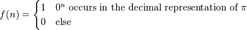 \qquad \displaystyle f(n) = \begin{cases} 1 & 0^n \text{ occurs in the decimal representation of } \pi \\ 0 & \text{else}\end{cases}