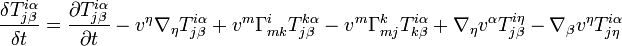 \frac{\delta T^{i\alpha }_{j\beta }}{\delta t}=\frac{\partial T^{i\alpha }_{j\beta }}{\partial t}-v^{\eta }\nabla _{\eta }T^{i\alpha }_{j\beta }+v^{m}\Gamma ^{i}_{mk}T^{k\alpha }_{j\beta }-v^{m}\Gamma ^{k}_{mj}T^{i\alpha }_{k\beta }+\nabla _{\eta }v^{\alpha }T^{i\eta }_{j\beta }-\nabla _{\beta }v^{\eta }T^{i\alpha }_{j\eta }