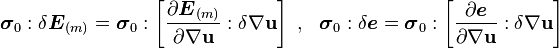 
   \boldsymbol{\sigma}_0:\delta\boldsymbol{E}_{(m)}  = \boldsymbol{\sigma}_0:\left[\frac{\partial \boldsymbol{E}_{(m)}}{\partial \nabla\mathbf{u}}:\delta\nabla\mathbf{u}\right] ~,~~
   \boldsymbol{\sigma}_0:\delta\boldsymbol{e}  = \boldsymbol{\sigma}_0:\left[\frac{\partial \boldsymbol{e}}{\partial \nabla\mathbf{u}}:\delta\nabla\mathbf{u}\right]  
 