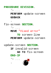 PROCEDURE DIVISION. PERFORM update-screen. GOBACK. fix-screen SECTION. MOVE "Error fixed" TO screen-line. PERFORM update-screen. update-screen SECTION. IF invalid-screen, GO TO fix-screen. END-IF.