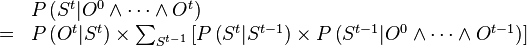 
\begin{array}{ll}
 & P\left(S^{t}|O^{0}\wedge\cdots\wedge O^{t}\right)\\
= & P\left(O^{t}|S^{t}\right)\times\sum_{S^{t-1}}\left[P\left(S^{t}|S^{t-1}\right)\times P\left(S^{t-1}|O^{0}\wedge\cdots\wedge O^{t-1}\right)\right]\end{array}
