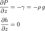 \begin{align}
\frac{\partial P}{\partial z} &= -\gamma = -\rho \, g \\[0.5em]
\frac{\partial h}{\partial z} &= 0
\end{align}