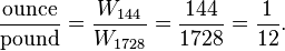 \frac{\mathrm{ounce}}{\mathrm{pound}} = \frac{W_{144}}{W_{1728}} = \frac{144}{1728} = \frac{1}{12}.