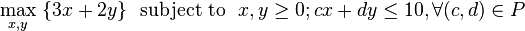  \max_{x,y} \ \{3x + 2y\} \ \ \mathrm { subject \ to }\ \  x,y\ge 0; cx + dy \le 10, \forall (c,d)\in P 