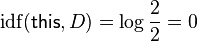  \mathrm{idf}(\mathsf{this}, D) =  \log \frac{2}{2} = 0