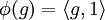 \phi (g) = \langle g, 1 \rangle