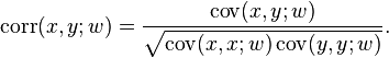 \operatorname{corr}(x,y;w) = {\operatorname{cov}(x,y;w) \over \sqrt{\operatorname{cov}(x,x;w) \operatorname{cov}(y,y;w)}}.