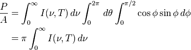 
\begin{align}
\frac{P}{A} & = \int_0^\infty I(\nu,T) \, d\nu \int_0^{2\pi} \, d\theta \int_0^{\pi/2} \cos \phi \sin \phi \, d\phi \\
& = \pi \int_0^\infty I(\nu,T) \, d\nu
\end{align}
