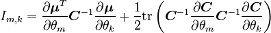 
I_{m, k}
=
\frac{\partial \boldsymbol{\mu}^T}{\partial \theta_m}
{\boldsymbol C}^{-1}
\frac{\partial \boldsymbol{\mu}}{\partial \theta_k}
+
\frac{1}{2}
\mathrm{tr}
\left(
 {\boldsymbol C}^{-1}
 \frac{\partial {\boldsymbol C}}{\partial \theta_m}
 {\boldsymbol C}^{-1}
 \frac{\partial {\boldsymbol C}}{\partial \theta_k}
\right)
