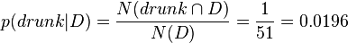 p(drunk| D) = \frac{N(drunk \cap D)}{N(D)} = \frac{1}{51} = 0.0196