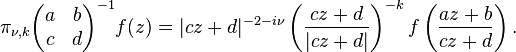 \pi_{\nu,k}\begin{pmatrix}a& b\\ c& d\end{pmatrix}^{-1}f(z)=|cz+d|^{-2-i\nu} \left({cz+d\over |cz+d|}\right)^{-k}f\left({az+b\over cz+d}\right).