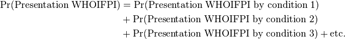  \begin{align} \Pr(\text{Presentation WHOIFPI}) & = \Pr(\text{Presentation WHOIFPI by condition 1}) \\
& {} + \Pr(\text{Presentation WHOIFPI by condition 2}) \\
& {} + \Pr(\text{Presentation WHOIFPI by condition 3}) + \text{etc.} \end{align}