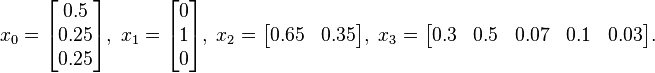 x_{0}={\begin{bmatrix}0.5\\0.25\\0.25\end{bmatrix}},\;x_{1}={\begin{bmatrix}0\\1\\0\end{bmatrix}},\;x_{2}={\begin{bmatrix}0.65&0.35\end{bmatrix}},\;x_{3}={\begin{bmatrix}0.3&0.5&0.07&0.1&0.03\end{bmatrix}}.