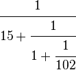 \ \cfrac{1}{15 + \cfrac{1}{1 + \cfrac{1}{102}}}