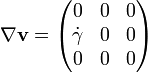  \nabla \mathbf{v} = \begin{pmatrix} 0 & 0 & 0 \\ {\dot \gamma} & 0 & 0 \\ 0 & 0 & 0 \end{pmatrix} 