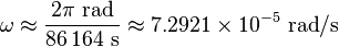 \omega \approx \frac{2 \mathrm\pi~\mathrm{rad}} {86\,164~\mathrm{s}} \approx 7.2921 \times 10^{-5}~\mathrm{rad} / \mathrm{s}