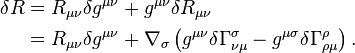 
\begin{align}
\delta R &= R_{\mu\nu} \delta g^{\mu\nu} + g^{\mu\nu} \delta R_{\mu\nu}\\
         &= R_{\mu\nu} \delta g^{\mu\nu} + \nabla_\sigma \left( g^{\mu\nu} \delta\Gamma^\sigma_{\nu\mu} - g^{\mu\sigma}\delta\Gamma^\rho_{\rho\mu} \right). 
\end{align}
