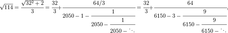 
\sqrt{114} = \cfrac{\sqrt{32^2+2}}{3} = \cfrac{32}{3}+\cfrac{64/3} {2050-1-\cfrac{1} {2050-\cfrac{1} {2050-\ddots}}}= \cfrac{32}{3}+\cfrac{64} {6150-3-\cfrac{9} {6150-\cfrac{9} {6150-\ddots}}},
