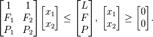 \begin{bmatrix} 1 & 1 \\ F_1 & F_2 \\ P_1 & P_2 \end{bmatrix} \begin{bmatrix} x_1 \\ x_2 \end{bmatrix} \le \begin{bmatrix} L \\ F \\ P \end{bmatrix}, \, \begin{bmatrix} x_1 \\ x_2 \end{bmatrix} \ge \begin{bmatrix} 0 \\ 0 \end{bmatrix}. 