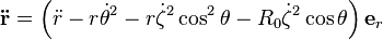  \mathbf{\ddot{r}} = \left( \ddot{r} - r \dot{\theta}^2 - r \dot{\zeta}^2 \cos^2\theta - R_0 \dot{\zeta}^2 \cos\theta \right) \mathbf{e}_r 