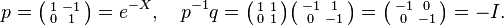 p = \bigl(\begin{smallmatrix} 1&-1\\ 0&1\\ \end{smallmatrix}\bigr) = e^{-X}, \quad 
p^{-1}q = \bigl(\begin{smallmatrix} 1&1\\ 0&1\\ \end{smallmatrix}\bigr)\bigl(\begin{smallmatrix} -1&1\\ 0&-1\\ \end{smallmatrix}\bigr) = 
\bigl(\begin{smallmatrix} -1&0\\ 0&-1\\ \end{smallmatrix}\bigr) = -I.