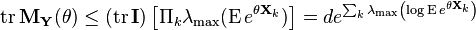  \operatorname{tr} \mathbf{M}_\mathbf{Y} (\theta) \leq 
(\operatorname{tr} \mathbf{I}) \left [ \Pi_k \lambda_{\max} (\operatorname{E} e^{\theta \mathbf{X}_k}) \right ] =
d e^{\sum_k \lambda_\max \left ( \log \operatorname{E} e^{\theta \mathbf{X}_k} \right ) } 