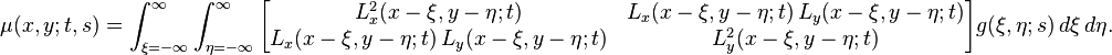 
\mu(x, y; t, s) =
\int_{\xi = -\infty}^{\infty} \int_{\eta = -\infty}^{\infty}
\begin{bmatrix}
 L_x^2(x-\xi, y-\eta; t)                               & L_x(x-\xi, y-\eta; t) \, L_y(x-\xi, y-\eta; t) \\
L_x(x-\xi, y-\eta; t) \, L_y(x-\xi, y-\eta; t) & L_y^2(x-\xi, y-\eta; t) 
\end{bmatrix}
g(\xi, \eta; s) \, d\xi \, d\eta.
