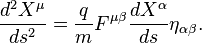  {d^2 X^\mu \over ds^2} = {q \over m} {F^{\mu \beta}} {d X^\alpha \over ds}{\eta_{\alpha \beta}}.