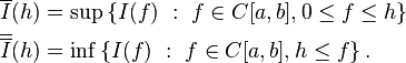 {\begin{aligned}{\overline {I}}(h)&=\sup \left\{I(f)\ :\ f\in C[a,b],0\leq f\leq h\right\}\\{\overline {\overline {I}}}(h)&=\inf \left\{I(f)\ :\ f\in C[a,b],h\leq f\right\}.\end{aligned}}