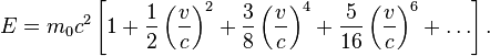 E = m_0 c^2 \left[1 + \frac{1}{2} \left(\frac{v}{c}\right)^2 + \frac{3}{8} \left(\frac{v}{c}\right)^4 + \frac{5}{16} \left(\frac{v}{c}\right)^6 + \ldots \right]. 