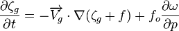 {{\partial \zeta_g \over \partial t} = {-\overrightarrow{V_g} \cdot \nabla ({\zeta_g + f})} + {f_o {\partial \omega \over \partial p}} }