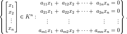 \left\{ \left[\!\! \begin{array}{c} x_1 \\ x_2 \\ \vdots \\ x_n \end{array} \!\!\right]  \in K^n : \begin{alignat}{6}
a_{11} x_1 &&\; + \;&& a_{12} x_2 &&\; + \cdots + \;&& a_{1n} x_n &&\; = 0&    \\
a_{21} x_1 &&\; + \;&& a_{22} x_2 &&\; + \cdots + \;&& a_{2n} x_n &&\; = 0&    \\
\vdots\;\;\; &&     && \vdots\;\;\; &&              && \vdots\;\;\; && \vdots\,& \\
a_{m1} x_1 &&\; + \;&& a_{m2} x_2 &&\; + \cdots + \;&& a_{mn} x_n &&\; = 0&
\end{alignat} \right\}. 