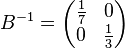 B^{-1}=  \begin{pmatrix}
 \frac{1}{7} & 0 \\ 0 & \frac{1}{3} \\      
     \end{pmatrix}