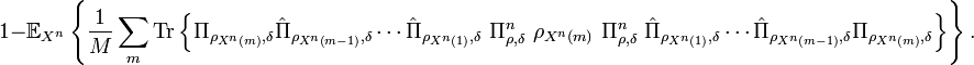 
1-\mathbb{E}_{X^{n}}\left\{  \frac{1}{M}\sum_{m}\text{Tr}\left\{  \Pi
_{\rho_{X^{n}\left(  m\right)  },\delta}\hat{\Pi}_{\rho_{X^{n}\left(
m-1\right)  },\delta}\cdots\hat{\Pi}_{\rho_{X^{n}\left(  1\right)  },\delta
}\ \Pi_{\rho,\delta}^{n}\ \rho_{X^{n}\left(  m\right)  }\ \Pi_{\rho,\delta
}^{n}\ \hat{\Pi}_{\rho_{X^{n}\left(  1\right)  },\delta}\cdots\hat{\Pi}
_{\rho_{X^{n}\left(  m-1\right)  },\delta}\Pi_{\rho_{X^{n}\left(  m\right)
},\delta}\right\}  \right\}  .
