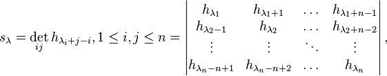  s_{\lambda} = \det_{ij} h_{\lambda_{i} + j - i}, 1 \le i,j \le n = 
\left| \begin{matrix} h_{\lambda_1} & h_{\lambda_1 + 1} & \dots & h_{\lambda_1 + n - 1} \\
h_{\lambda_2-1} & h_{\lambda_2} & \dots & h_{\lambda_2+n-2} \\
\vdots & \vdots & \ddots & \vdots \\
h_{\lambda_n-n+1} & h_{\lambda_n-n+2} & \dots & h_{\lambda_n} \end{matrix} \right|,