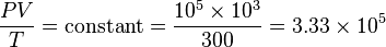  {P V \over T}  =\operatorname {constant} = {{10^5 \times 10^3 } \over {300} } = 3.33 \times 10^5 